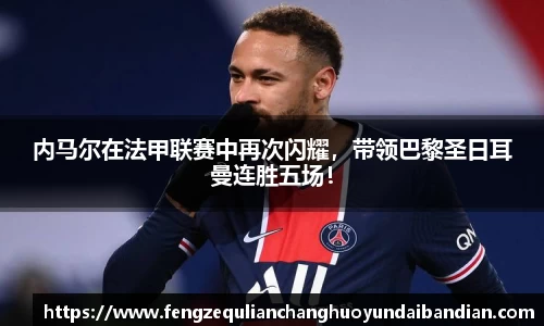 内马尔在法甲联赛中再次闪耀，带领巴黎圣日耳曼连胜五场！