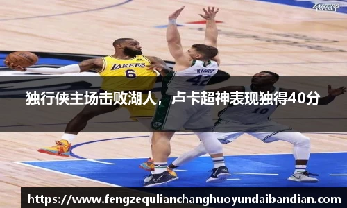 独行侠主场击败湖人，卢卡超神表现独得40分