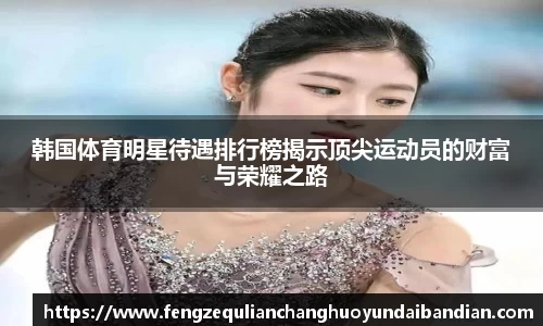 韩国体育明星待遇排行榜揭示顶尖运动员的财富与荣耀之路