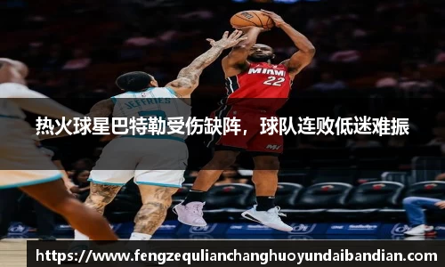 热火球星巴特勒受伤缺阵，球队连败低迷难振