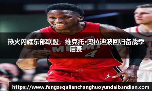 热火闪耀东部联盟，维克托·奥拉迪波回归备战季后赛